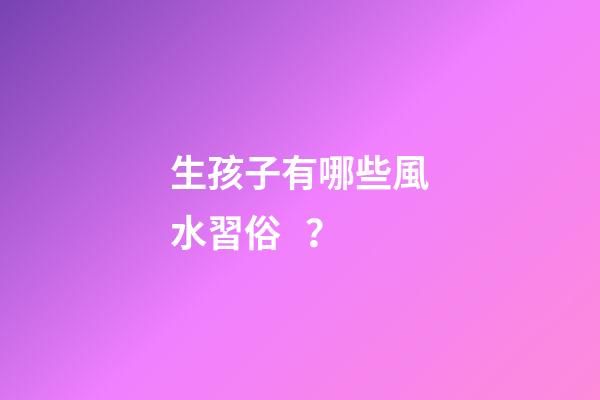 生孩子有哪些風水習俗？